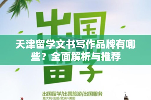 天津留学文书写作品牌有哪些？全面解析与推荐