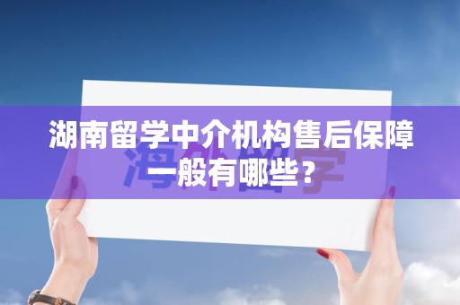 湖南留学中介机构售后保障一般有哪些？