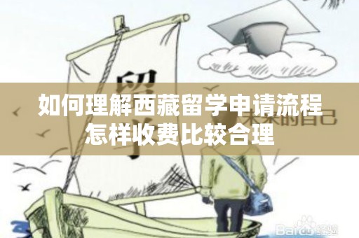 如何理解西藏留学申请流程怎样收费比较合理