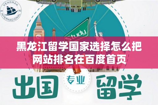 黑龙江留学国家选择怎么把网站排名在百度首页