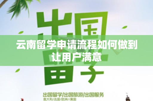 云南留学申请流程如何做到让用户满意