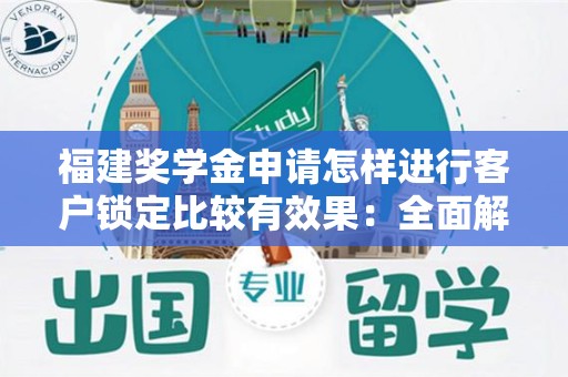 福建奖学金申请怎样进行客户锁定比较有效果：全面解析