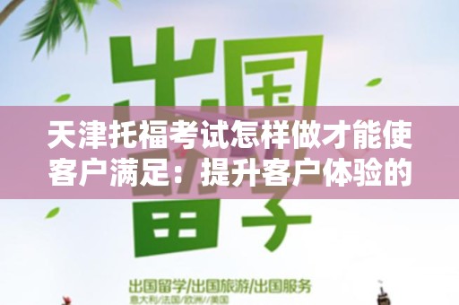 天津托福考试怎样做才能使客户满足：提升客户体验的全方位策略