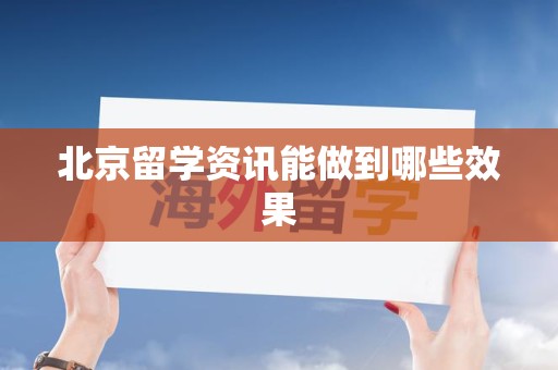 北京留学资讯能做到哪些效果