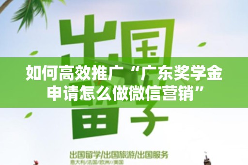 如何高效推广“广东奖学金申请怎么做微信营销”