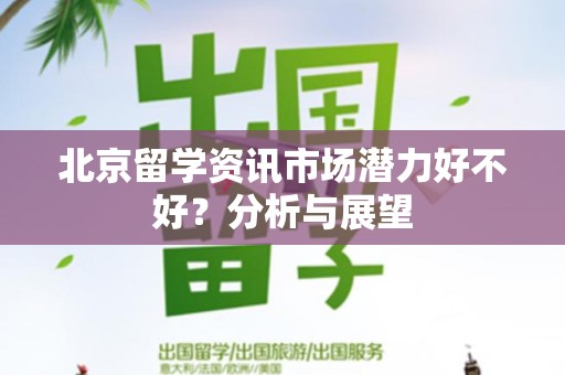 北京留学资讯市场潜力好不好？分析与展望