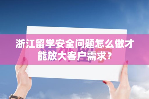 浙江留学安全问题怎么做才能放大客户需求？