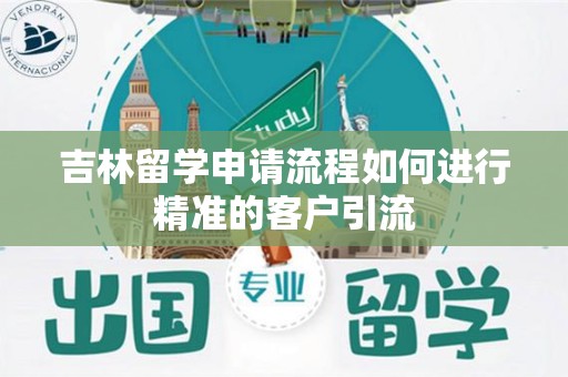 吉林留学申请流程如何进行精准的客户引流