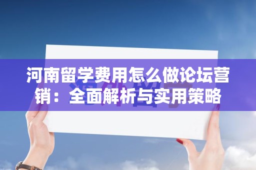 河南留学费用怎么做论坛营销：全面解析与实用策略
