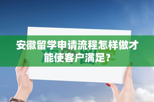 安徽留学申请流程怎样做才能使客户满足？
