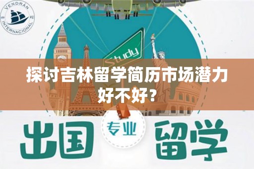 探讨吉林留学简历市场潜力好不好？