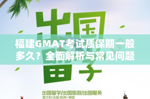 福建GMAT考试质保期一般多久？全面解析与常见问题解答
