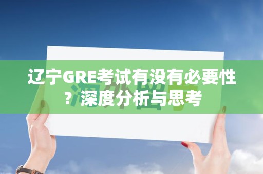辽宁GRE考试有没有必要性？深度分析与思考