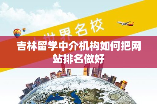 吉林留学中介机构如何把网站排名做好