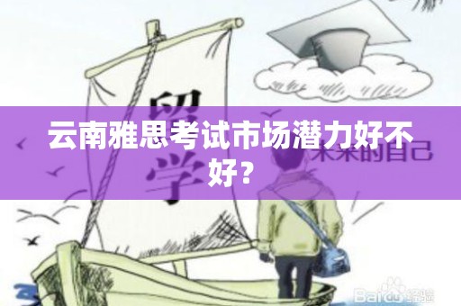 云南雅思考试市场潜力好不好？