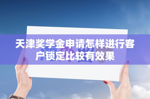 天津奖学金申请怎样进行客户锁定比较有效果