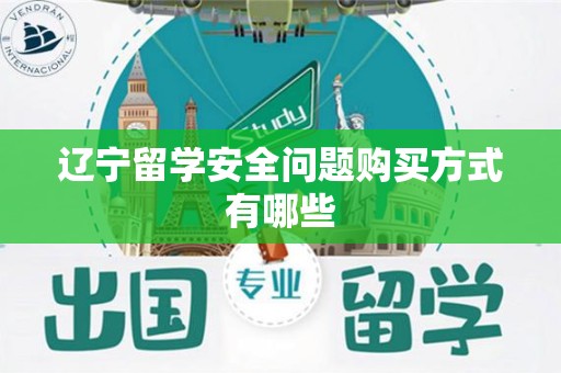 辽宁留学安全问题购买方式有哪些