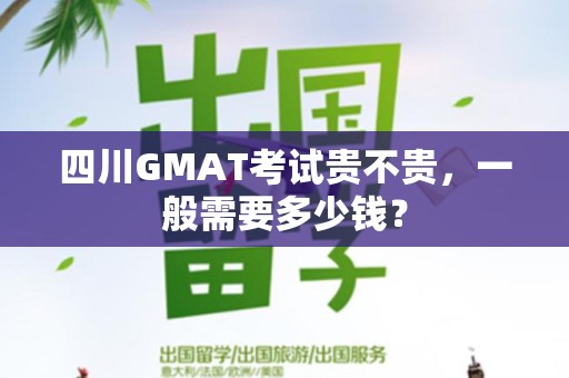 四川GMAT考试贵不贵，一般需要多少钱？