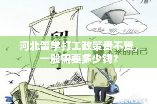河北留学打工政策贵不贵，一般需要多少钱？