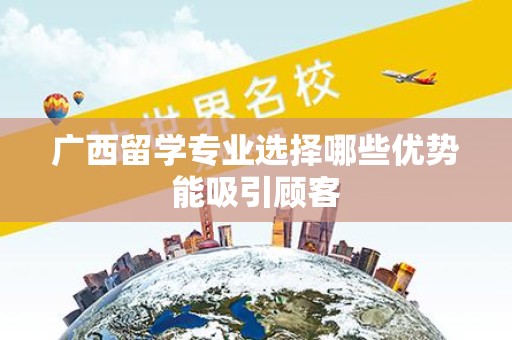 广西留学专业选择哪些优势能吸引顾客