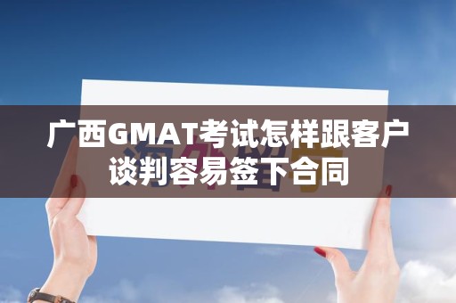 广西GMAT考试怎样跟客户谈判容易签下合同