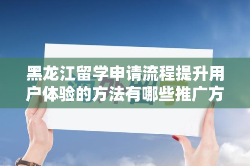 黑龙江留学申请流程提升用户体验的方法有哪些推广方式有哪些