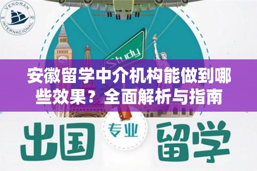 安徽留学中介机构能做到哪些效果？全面解析与指南