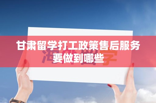 甘肃留学打工政策售后服务要做到哪些