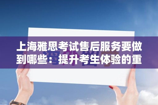 上海雅思考试售后服务要做到哪些：提升考生体验的重要举措