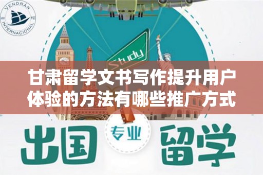 甘肃留学文书写作提升用户体验的方法有哪些推广方式有哪些