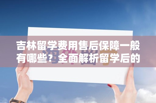 吉林留学费用售后保障一般有哪些？全面解析留学后的保障服务