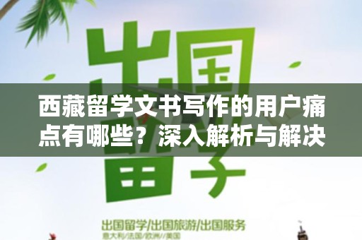 西藏留学文书写作的用户痛点有哪些？深入解析与解决方案