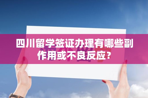 四川留学签证办理有哪些副作用或不良反应？