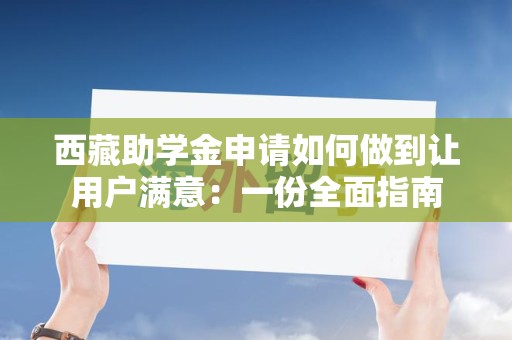西藏助学金申请如何做到让用户满意：一份全面指南