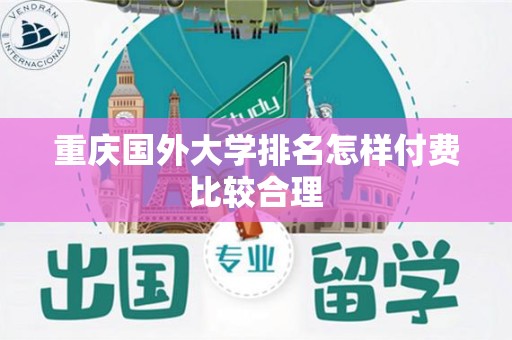 重庆国外大学排名怎样付费比较合理