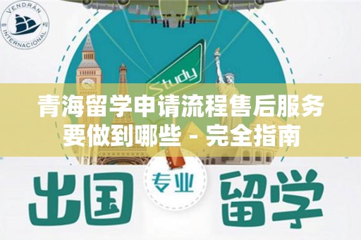 青海留学申请流程售后服务要做到哪些 - 完全指南