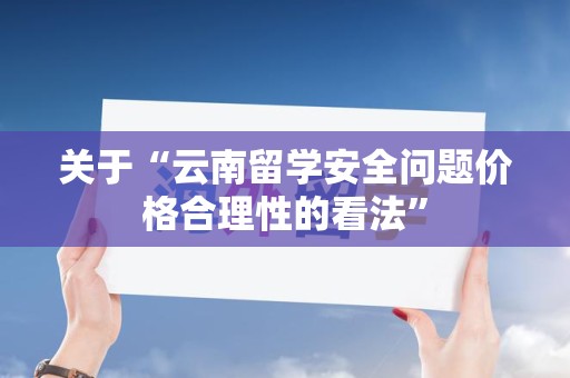 关于“云南留学安全问题价格合理性的看法”
