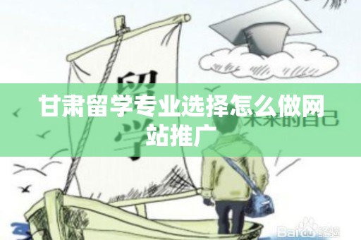 甘肃留学专业选择怎么做网站推广