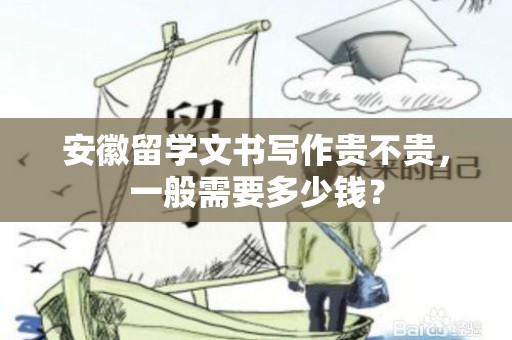 安徽留学文书写作贵不贵，一般需要多少钱？