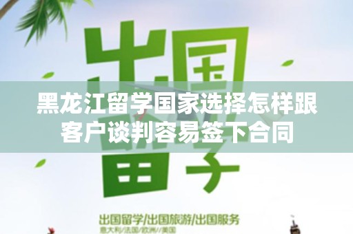 黑龙江留学国家选择怎样跟客户谈判容易签下合同