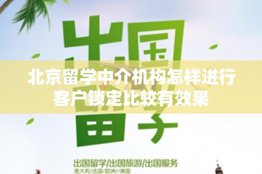 北京留学中介机构怎样进行客户锁定比较有效果