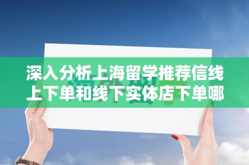 深入分析上海留学推荐信线上下单和线下实体店下单哪个好？