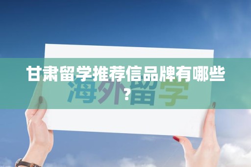 甘肃留学推荐信品牌有哪些？