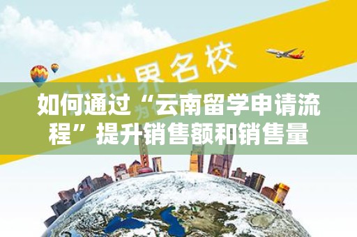 如何通过“云南留学申请流程”提升销售额和销售量