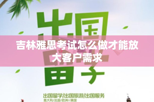 吉林雅思考试怎么做才能放大客户需求