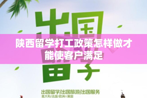 陕西留学打工政策怎样做才能使客户满足