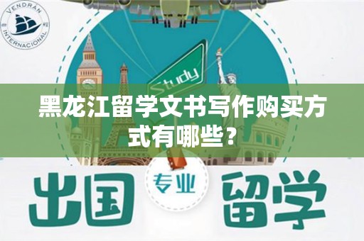 黑龙江留学文书写作购买方式有哪些？