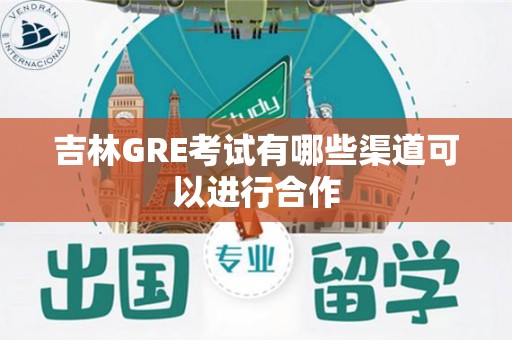 吉林GRE考试有哪些渠道可以进行合作