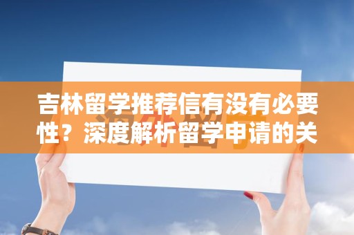 吉林留学推荐信有没有必要性？深度解析留学申请的关键要素