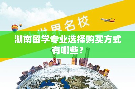 湖南留学专业选择购买方式有哪些？